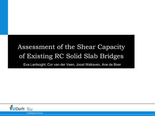 Assessment of the Shear Capacity
of Existing RC Solid Slab Bridges
 Eva Lantsoght, Cor van der Veen, Joost Walraven, Ane d...