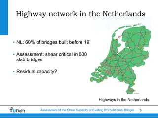 Highway network in the Netherlands


• NL: 60% of bridges built before 1976

• Assessment: shear critical in 600
  slab br...