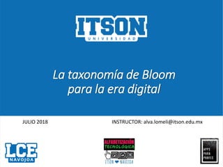 La taxonomía de Bloom
para la era digital
JULIO 2018 INSTRUCTOR: alva.lomeli@itson.edu.mx
 