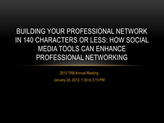 BUILDING YOUR PROFESSIONAL NETWORK
IN 140 CHARACTERS OR LESS: HOW SOCIAL
        MEDIA TOOLS CAN ENHANCE
       PROFESSIONAL NETWORKING
              2012 TRB Annual Meeting
          January 24, 2012, 1:30 to 3:15 PM
 