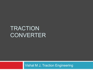 TRACTION
CONVERTER
Vishal M J, Traction Engineering
 