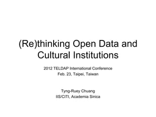 (Re)thinking Open Data and Cultural Institutions 2012 TELDAP International Conference Feb. 23, Taipei, Taiwan Tyng-Ruey Chuang IIS/CITI, Academia Sinica 