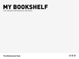 MY BOOKSHELF
THE EBOOK EXPERIENCE REFINED




The Refinement Club
 