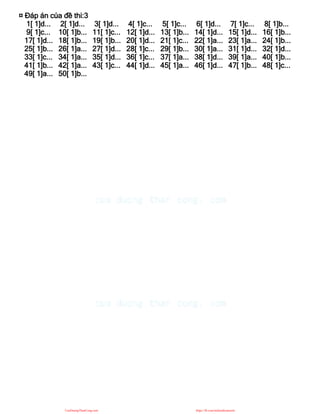 ¤ Đáp án của đề thi:3
1[ 1]d... 2[ 1]d... 3[ 1]d... 4[ 1]c... 5[ 1]c... 6[ 1]d... 7[ 1]c... 8[ 1]b...
9[ 1]c... 10[ 1]b... 11[ 1]c... 12[ 1]d... 13[ 1]b... 14[ 1]d... 15[ 1]d... 16[ 1]b...
17[ 1]d... 18[ 1]b... 19[ 1]b... 20[ 1]d... 21[ 1]c... 22[ 1]a... 23[ 1]a... 24[ 1]b...
25[ 1]b... 26[ 1]a... 27[ 1]d... 28[ 1]c... 29[ 1]b... 30[ 1]a... 31[ 1]d... 32[ 1]d...
33[ 1]c... 34[ 1]a... 35[ 1]d... 36[ 1]c... 37[ 1]a... 38[ 1]d... 39[ 1]a... 40[ 1]b...
41[ 1]b... 42[ 1]a... 43[ 1]c... 44[ 1]d... 45[ 1]a... 46[ 1]d... 47[ 1]b... 48[ 1]c...
49[ 1]a... 50[ 1]b...
CuuDuongThanCong.com https://fb.com/tailieudientucntt
 
