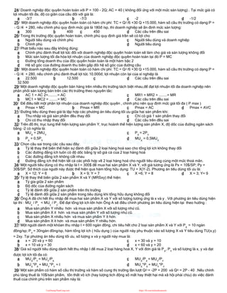 24/ Doanh nghiệp độc quyền hoàn toàn với P = 100 - 2Q; AC = 40 ( không đổi ứng với một mức sản lượng) . Tại mức giá có
lợi nhuận tối đa, độ co giãn của cầu đối với giá là:
a -3/7 b -7/3 c -2 d -1/2
25/ Một doanh nghiệp độc quyền hoàn toàn có hàm chi phí: TC = Q2 /6 +30 Q +15.000, hàm số cầu thị trường có dạng:P =
- Q /4 + 280, nếu chinh phủ quy định mức giá là 180đ /sp, thì doanh nghiệp sẽ ấn định mức sản lượng:
a 300 b 400 c 450 d Các câu trên đều sai
26/ Trong thị trường độc quyền hoàn toàn, chính phủ quy định giá trần sẽ có lợi cho
a Người tiêu dùng và chính phủ
b Chính phủ
c Người tiêu dùng và doanh nghiệp
d Người tiêu dùng
27/ Phát biểu nào sau đây không đúng:
a Chính phủ đánh thuế lợi tức đối với doanh nghiệp độc quyền hoàn toàn sẽ làm cho giá và sản lượng không đổi
b Mức sản lượng tối đa hóa lợi nhuận của doanh nghiệp độc quyền hoàn toàn tại đó P = MC
c Đường tổng doanh thu của độc quyền hoàn toàn là một hàm bậc 2
d Hệ số góc của đường doanh thu biên gấp đôi hệ số góc của đường cầu
28/ Một doanh nghiệp độc quyền hoàn toàn có hàm chi phí: TC = Q2 /6 +30 Q +15.000, hàm số cầu thị trường có dạng:P =
- Q /4 + 280, nếu chính phủ đánh thuế lợi tức 10.000đ, lợi nhuận còn lại của xí nghiệp là
a 22.500 b 12.500 c
32.500
d Các câu trên đều sai
29/ Một doanh nghiệp độc quyền bán hàng trên nhiều thị trường tách biệt nhau,để đạt lợi nhuận tối đa doanh nghiệp nên
phân phối sản lượng bán trên các thị trường theo nguyên tắc:
a AC 1 = AC 2=.........= AC
b MC1 = MC2 = ........= MC
c MR1 = MR2 = ........= MR
d Các câu trên đều sai
30/ Để điều tiết một phần lợi nhuận của doanh nghiệp độc quyền , chính phủ nên quy định mức giá tối đa ( P max )
a Pmax = MC b Pmax = MR c Pmax = AC d Pmax = AVC
31/ Đường tiêu dùng theo giá là tập hợp các phương án tiêu dùng tối ưu giữa hai sản phẩm khi:
a Thu nhập và giá sản phẩm đều thay đổi
b Chỉ có thu nhập thay đổi
c Chỉ có giá 1 sản phẩm thay đổi
d Các câu trên đều sai
32/ Trên đồ thị, trục tung thể hiện lượng sản phẩm Y, trục hoành thể hiện lượng sản phẩm X, độ dốc của đường ngân sách
bằng -2 có nghĩa là:
a MUX
= 2MUY
b PX
= 0,5PY
c PX
= 2PY
d MUX
= 0,5MUY
33/ Chọn câu sai trong các câu sau đây:
a Tỷ lệ thay thế biên thể hiện sự đánh đổi giữa 2 loại hàng hoá sao cho tổng lợi ích không thay đổi
b Các đường đẳng ích luôn có độ dốc bằng tỷ số giá cả của 2 loại hàng hoá
c Các đường đẳng ích không cắt nhau
d Đường đẳng ích thể hiện tất cả các phối hợp về 2 loại hàng hoá cho người tiêu dùng cùng một mức thoả mãn.
34/ Một người tiêu dùng có thu nhập là I = 300$ để mua hai sản phẩm X và Y, với giá tương ứng là Px = 10$/SP; Py =
30$/SP. Sở thích của người này được thể hiện qua hàm tổng hữu dụng: TU = X(Y-2). Phương án tiêu dùng tối ưu là:
a X = 12; Y = 6 b X = 9; Y = 7 c X =6; Y = 8 d X = 3; Y= 9
35/ Tỷ lệ thay thế biên giữa 2 sản phẩm X và Y (MRSxy) thể hiện:
a Tỷ gía giữa 2 sản phẩm
b Độ dốc của đường ngân sách
c Tỷ lệ đánh đổi giữa 2 sản phẩm trên thị trường
d Tỷ lệ đánh đổi giữa 2 sản phẩm trong tiêu dùng khi tổng hữu dụng không đổi
36/ Ông A đã chi hết thu nhập để mua hai sản phẩm X và Y với số lượng tương ứng là x và y . Với phương án tiêu dùng hiện
tại thì : MUx
/ Px
< MUy
/ Py
. Để đạt tổng lợi ích lớn hơn Ông A sẽ điều chỉnh phương án tiêu dùng hiện tại theo hướng :
a Mua sản phẩm Y nhiều hơn và mua sản phẩm X với số lượng như cũ.
b Mua sản phẩm X ít hơn và mua sản phẩm Y với số lượng như cũ.
c Mua sản phẩm X nhiều hơn và mua sản phẩm Y ít hơn.
d Mua sản phẩm X ít hơn và mua sản phẩm Y nhiều hơn.
37/ Một người dành một khỏan thu nhập I = 600 ngàn đồng, chi tiêu hết cho 2 loại sản phẩm X và Y với PX
= 10 ngàn
đồng/sp; PY
= 30ngàn đồng/sp, hàm tổng lợi ích ( hữu dụng ) của người này phụ thuộc vào số lượng X và Y tiêu dùng TU(x,y)
= 2xy. Tại phương án tiêu dùng tối ưu, số lượng x và y người này mua là:
a x = 20 và y = 60
b x = 10 và y = 30
c x = 30 và y = 10
d x = 60 và y = 20
38/ Giả sử người tiêu dùng dành hết thu nhập I để mua 2 loại hàng hoá X, Y với đơn giá là PX
, PY
và số lượng là x, y và đạt
được lợi ích tối đa có:
a MUX
/PY
= MUY
/PX
b MUX
*PX
+ MUY
*PY
= I
c MUX
/PX
= MUY
/PY
d MUX
*PX
= MUY
*PY
39/ Một sản phẩm có hàm số cầu thị trường và hàm số cung thị trường lần lượt QD = -2P + 200 và QS = 2P - 40 .Nếu chính
phủ tăng thuế là 10$/sản phẩm, tổn thất vô ích (hay lượng tích động số mất hay thiệt hại mà xã hội phải chịu) do việc đánh
thuế của chính phủ trên sản phẩm này là:
CuuDuongThanCong.com https://fb.com/tailieudientucntt
 