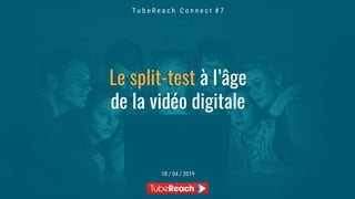 T u b e R e a c h C o n n e c t # 7
18 / 04 / 2019
Le split-testLe split-test à l’âge
de la vidéo digitale
 