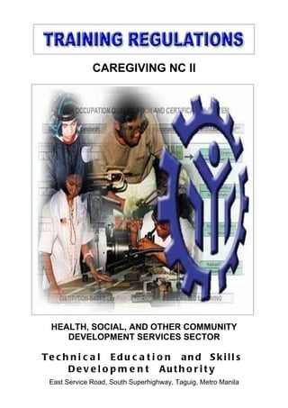 CAREGIVING NC II




  HEALTH, SOCIAL, AND OTHER COMMUNITY
     DEVELOPMENT SERVICES SECTOR

Te c h n i c a l Ed u c a t i o n an d S kill s
      De v e l o p m e n t Auth o r i t y
 East Service Road, South Superhighway, Taguig, Metro Manila
 