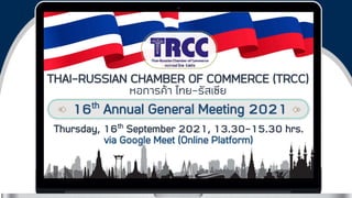 THAI-RUSSIAN CHAMBER OF COMMERCE (TRCC)
หอการค้า ไทย-รัสเซีย
16th Annual General Meeting 2021
Thursday, 16th September 2021, 13.30-15.30 hrs.
via Google Meet (Online Platform)
 