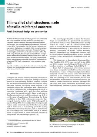106 © 2015 Ernst & Sohn Verlag für Architektur und technische Wissenschaften GmbH & Co. KG, Berlin · Structural Concrete (2015), No. 1
Technical Paper
DOI: 10.1002/suco.201300071
At RWTH Aachen University recently, a pavilion was constructed
with a roof shell made of textile-reinforced concrete (TRC), a
composite material consisting of a fine-grained concrete and
high-strength, non-corroding textile reinforcement in the form of
carbon fibres. The thin-walled TRC shell structure demonstrates
impressively the loadbearing capacity of this innovative compos-
ite material. The present paper discusses the practical issues
concerning the construction, such as the fabrication of the TRC
shells using shotcrete, the concepts developed for the arrange-
ment of the textile reinforcement and the erection of the shells on
top of the precast concrete columns. The issues concerning the
design, assessment and numerical simulation of the loadbearing
behaviour of TRC shells are presented in the companion paper
(Part II).
Keywords: cementitious composites, textile-reinforced concrete, hyperbolic
paraboloid, finite element simulation, manufacturing technology, shotcrete,
carbon fabrics, industrial textiles
1 Introduction
During the last decades, intensive research has been con-
ducted on cementitious composites, leading to the devel-
opment of strain hardening materials with high compres-
sive and tensile strengths and better ductility and energy
absorption capacity. The ductile tensile response of the
composite required for applications with a load-carrying
function in civil engineering structures can be achieved by
combining continuous fabrics and short-fibre reinforce-
ment with a fine-grained matrix [1]. Based on advances in
the characterization and modelling methods, e.g. [2, 3, 4],
a wide range of applications demonstrating the design
possibilities of these high-performance composites have
emerged. Examples include a slim TRC footbridge [5, 6],
façades of large TRC elements [7] and sandwich panels [8].
Further, textile reinforced concrete has been successfully
used in many cases as a retrofitting system for existing
steel reinforced concrete structures, such as in the renova-
tion of a heritage-listed barrel-shaped roof [9]. A detailed
review of applications of textile-reinforced concrete re-
cently carried out in Germany is given in [10].
The present paper describes in detail the structural
design and construction of a pavilion with an ambitious
roof structure made of textile-reinforced concrete recently
built on the campus of RWTH Aachen University. Once
glazed on all sides, the pavilion will be used as a room for
seminars and events (Fig. 1). The design by the Institute of
Building Construction of RWTH Aachen University
(bauko 2) uses umbrella-like shells as basic elements, each
of which consists of an addition of four surfaces in double
curvature, known as hyperbolic paraboloids (hypar sur-
faces).
This shape refers to designs by the Spanish architect
Félix Candela (1910–1997) who, especially in the 1950s
and 1960s, created many buildings in Mexico which are
based on variations of such hypar shells [11] (Fig. 2).
Such shell structures made of reinforced concrete
have almost completely vanished from the current con-
struction scene because of the corrosion problems of steel
reinforced concrete and because of the labour-intensive
fabrication of the complex in situ formwork. Here, TRC
with non-corroding textile reinforcement provides new
possibilities for the efficient realization of loadbearing sys-
tems with a small cross-sectional thickness. Owing to their
low weight, such filigree loadbearing structures are partic-
ularly suitable for economical prefabricated construction
Thin-walled shell structures made
of textile-reinforced concrete
Part I: Structural design and construction
Alexander Scholzen*
Rostislav Chudoba
Josef Hegger
* Corresponding author: ascholzen@imb.rwth-aachen.de
Submitted for review: 10 September 2013
Revised: 6 June 2014
Accepted for publication: 17 July 2014
Fig. 1. Roof structure consisting of four large precast TRC shells
(photo: bauko 2, RWTH Aachen University)
 