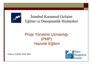 Proje Yönetimi Uzmanlığı  ( PMP )   Hazırlık Eğitimi İstanbul Kurumsal Gelişim Eğitim ve Danışmanlık Hizmetleri Gökrem TEKİR , PMP, REP 