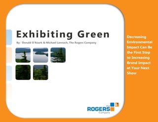 Exhibiting Green                                           Decreasing
                                                           Environmental
By: Donald O’Roark & Michael Lannoch, The Rogers Company
                                                           Impact Can Be
                                                           the First Step
                                                           to Increasing
                                                           Brand Impact
                                                           at Your Next
                                                           Show
 