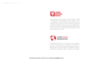 trends research center fashion trend report 2014 147rede
O Global Trends Observatory é uma rede que envolve instituições,
centros de investigação, empresas e Coolhunters, à escala global. O
seu objetivo é criar, discutir e disseminar conhecimento sobre Coo-
lhunting, análise e estudos deTendências e Mentalidades, explorando
a relação entre a comunidade científica e as empresas a nível mundial.
O Trends Research Center, enquanto membro fundador do Global
Trends Observatory, estuda indicadores sociais, culturais e económi-
cos, compilando e articulando informação sobre as Tendências iden-
tificadas por todos os parceiros, redes de Coolhunting e empresas de
consultoria emTendências, tendo por objetivo criar um Mapa deTen-
dências que forneça um retrato fidedigno das Mentalidades e Compor-
tamentos presentes na sociedade, permitindo assim melhores e mais
precisas projeções para o futuro.
TRENDS
RESEARCH
CENTER
Documento licenciado a Joao PA com o email joao.peres@ayrww.com
 
