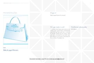 trends research center fashion trend report 2014 31macro > beautiful People
O que é?
Por que razão é cool? Tendências relacionadas
Mala de papel Hermès Do itYourself
1. A Hermés Paris lançou uma secção no seu
website, onde é possível fazer o download da
mala Kelly Bag. Tanto pode fazer o download
do desenho realizado por um artista, como
pode fazer o download de um modelo sim-
ples e decorá-lo você mesmo.É uma marca de
luxo ao alcance de qualquer um.
DIY (Micro)
manifestações
http://www.khfioenvome.com
Mala de papel Hermès
fonte
Documento licenciado a Joao PA com o email joao.peres@ayrww.com
 