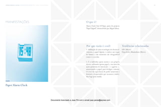 trends research center fashion trend report 2014 85micro > beyond design
O que é?
Por que razão é cool? Tendências relacionadas
Alarm Clock Out Of Paper, parte do projecto
“Papel Digital”,desenvolvido por Miguel Mora.
1. Utilização de uma tecnologia em desenvol-
vimento, o papel digital, e confere um toque
de humor a um momento tão desagradável
como é o acordar.
2. É o indivíduo quem monta o seu próprio
alarme utilizando apenas papel, e usa uma das
ações primárias de interacção − o agarrar −,
amarrotando o papel, para desligar o alarme.
O viver da experiência de poder amarrotar e
destruir o despertador que incomoda o indiví-
duo logo pela manhã.
DIY (Micro)
Hyperbolic Minimalism (Micro)
manifestações
PaperAlarm Clock
fonte
Documento licenciado a Joao PA com o email joao.peres@ayrww.com
 