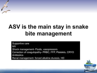 ASV is the main stay in snake
bite management
Supportive care
MV
Shock management- Fluids, vasopressors
Correction of coagulopathy- PRBC, FFP, Platelets, CRYO
Antibiotics
Renal management- forced alkaline diuresis, HD
 