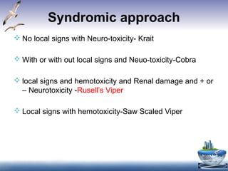 Syndromic approach
 No local signs with Neuro-toxicity- Krait
 With or with out local signs and Neuo-toxicity-Cobra
 local signs and hemotoxicity and Renal damage and + or
– Neurotoxicity -Rusell’s Viper
 Local signs with hemotoxicity-Saw Scaled Viper
 