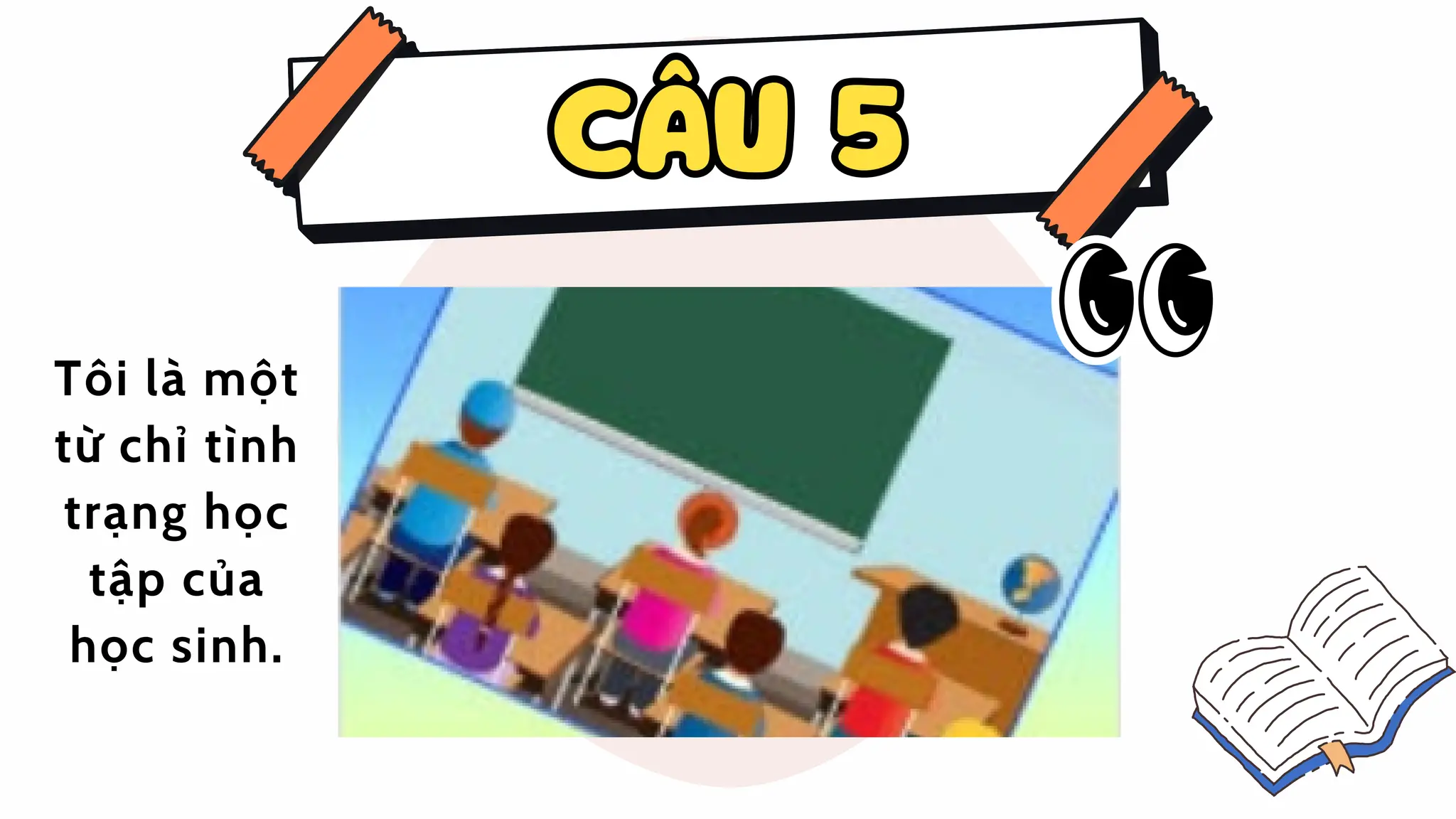 CÂU 5
CÂU 5
Tôi là một
từ chỉ tình
trạng học
tập của
học sinh.
 