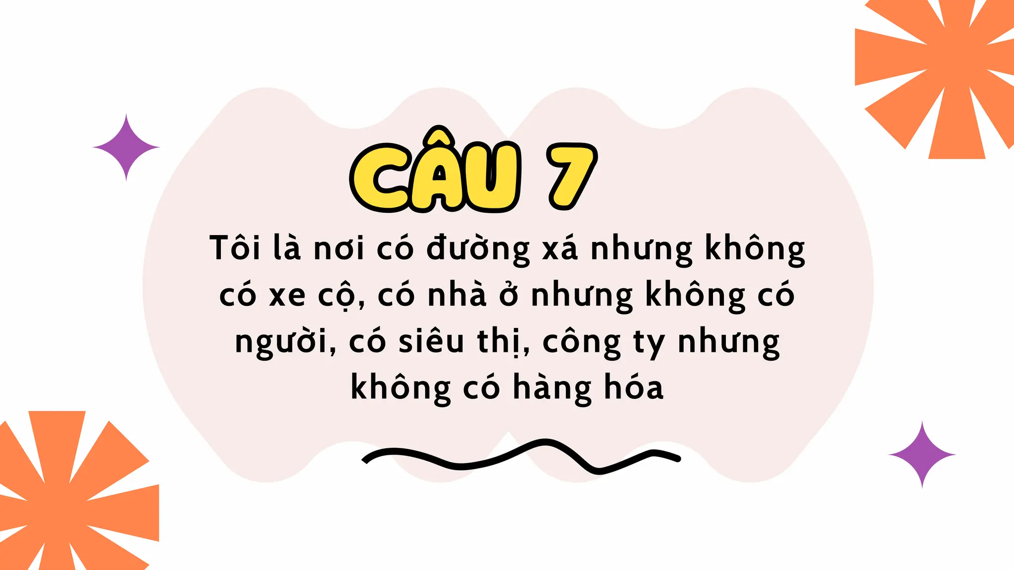 CÂU 7
CÂU 7
Tôi là nơi có đường xá nhưng không
có xe cộ, có nhà ở nhưng không có
người, có siêu thị, công ty nhưng
không có hàng hóa
 