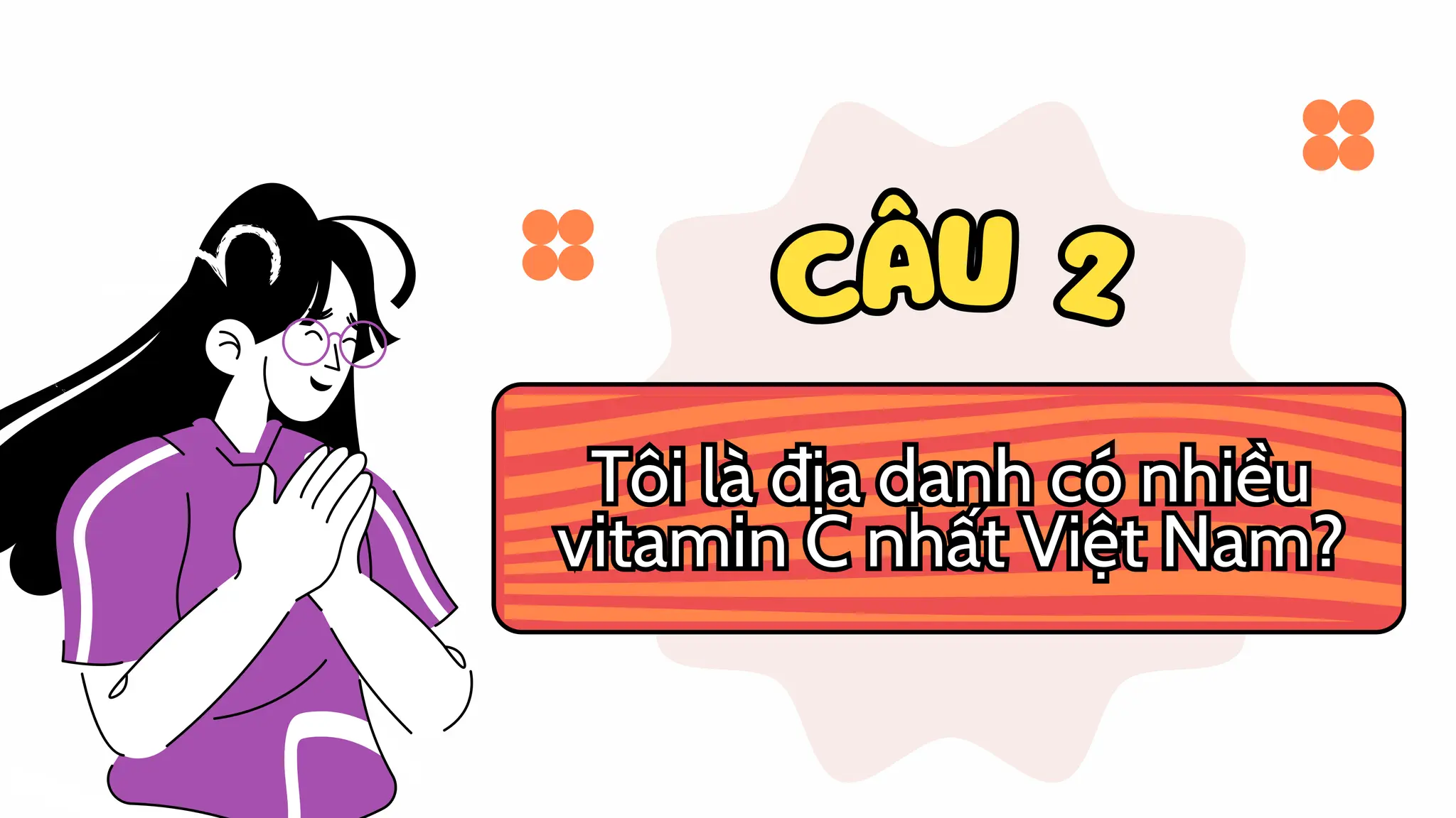 CÂU 2
CÂU 2
Tôi là địa danh có nhiều
vitamin C nhất Việt Nam?
Tôi là địa danh có nhiều
vitamin C nhất Việt Nam?
 
