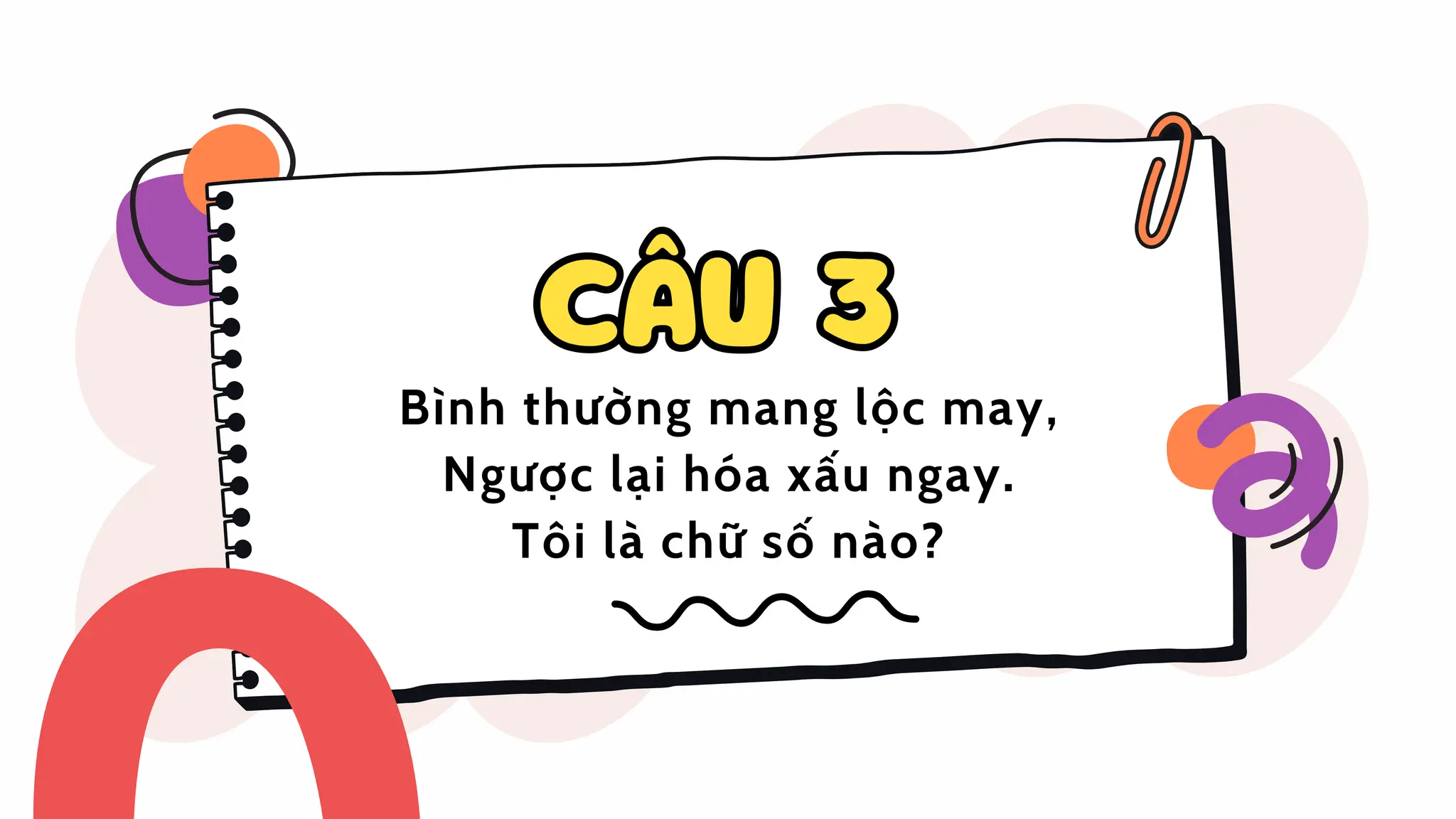 Bình thường mang lộc may,
Ngược lại hóa xấu ngay.
Tôi là chữ số nào?
CÂU 3
CÂU 3
 