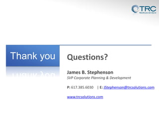 Questions?
James B. Stephenson
SVP Corporate Planning & Development
P: 617.385.6030 | E: JStephenson@trcsolutions.com
www.trcsolutions.com

 