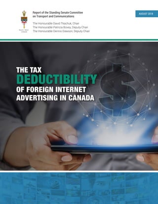 Report of the Standing Senate Committee
on Transport and Communications
SĴēĆęSĊēĆęĊ
CANADA
The Honourable David Tkachuk, Chair
The Honourable Patricia Bovey, Deputy Chair
The Honourable Dennis Dawson, Deputy Chair
AUGUST 2018
THE TAX
DEDUCTIBILITY
OF FOREIGN INTERNET
ADVERTISING IN CANADA
 