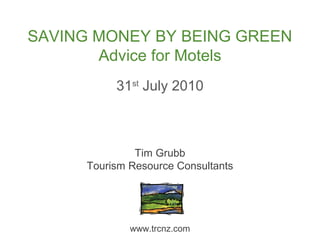 31st
July 2010
SAVING MONEY BY BEING GREEN
Advice for Motels
Tim Grubb
Tourism Resource Consultants
www.trcnz.com
 