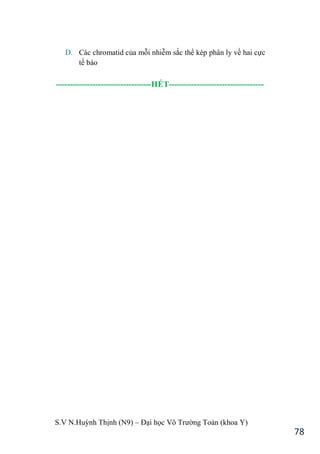 S.V N.Huỳnh Thịnh (N9) – Đại học Võ Trƣờng Toản (khoa Y)
78
D. Các chromatid của mỗi nhiễm sắc thể kép phân ly về hai cực
tế bào
----------------------------------HẾT----------------------------------
 