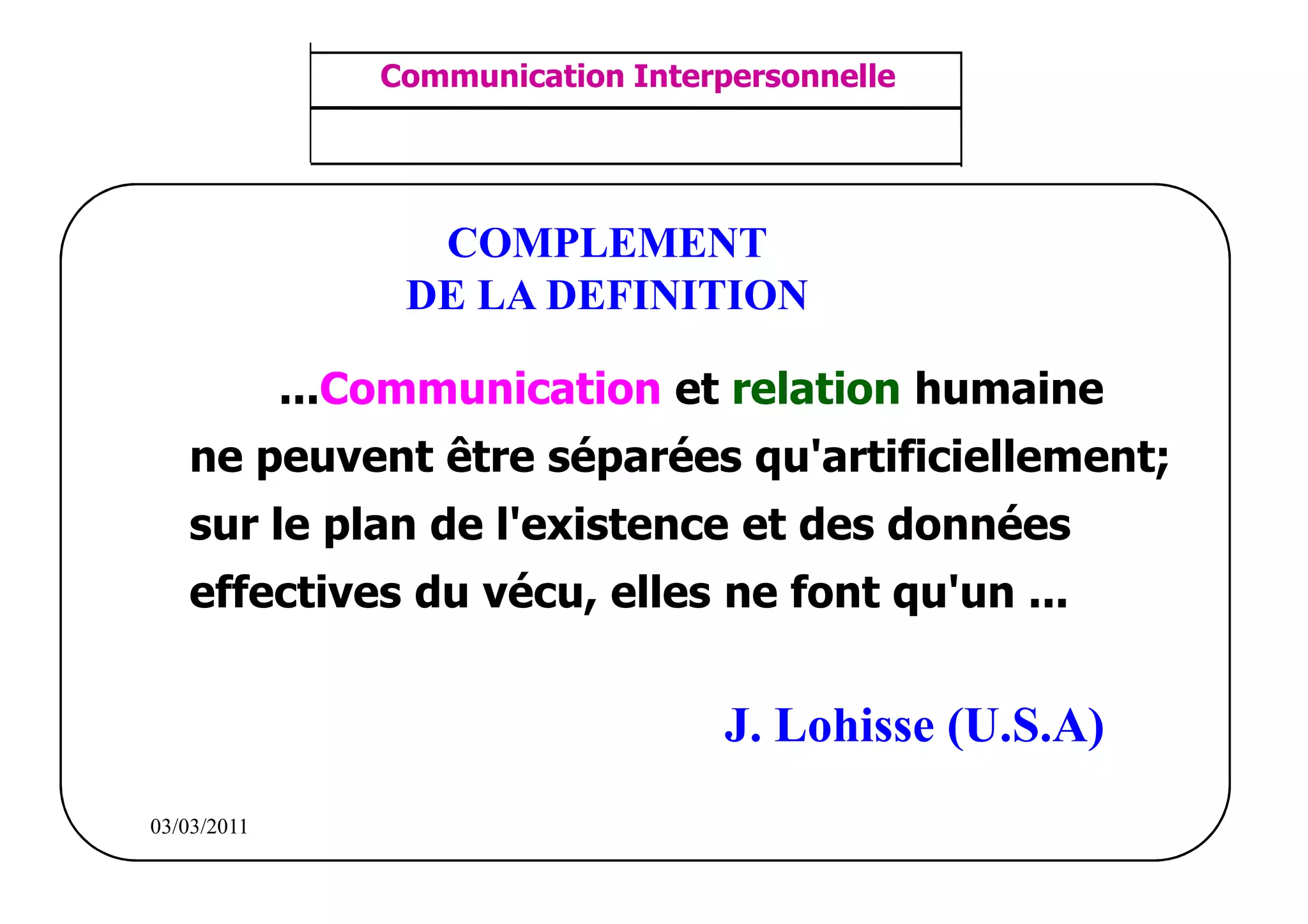 ‫مشف‬
          GROUPE OCP
                                        Communication Interpersonnelle    TR N° 13/57
Direction des Ressources Humaines
      Département Formation
                                         ANIMATION D'EQUIPE              PP/OCP/CI/02-02
et Perfectionnement OE et TAMCA




                                          COMPLEMENT
                                         DE LA DEFINITION

                                    ...Communication et relation humaine
                  ne peuvent être séparées qu'artificiellement;
                  sur le plan de l'existence et des données
                  effectives du vécu, elles ne font qu'un ...


                                                            J. Lohisse (U.S.A)
          03/03/2011
 