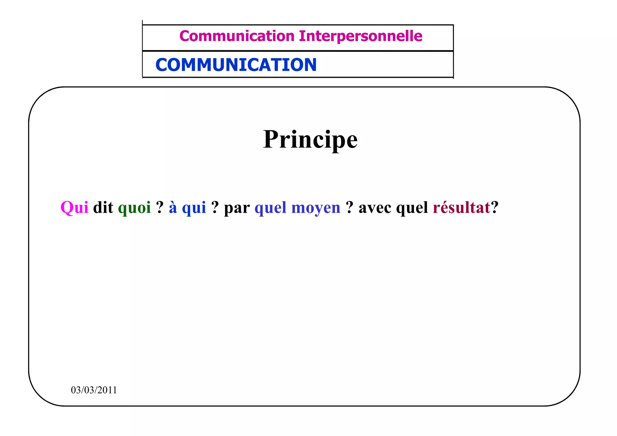 ‫مشف‬
          GROUPE OCP
                                      Communication Interpersonnelle    TR N° 2/57
Direction des Ressources Humaines      ANIMATION D'EQUIPE              PP/OCP/CI/02-02
      Département Formation
et Perfectionnement OE et TAMCA     COMMUNICATION



                                                Principe

     Qui dit quoi ? à qui ? par quel moyen ? avec quel résultat?




          03/03/2011
 