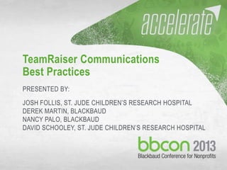 10/7/2013 #bbcon 1
TeamRaiser Communications
Best Practices
PRESENTED BY:
JOSH FOLLIS, ST. JUDE CHILDREN’S RESEARCH HOSPITAL
DEREK MARTIN, BLACKBAUD
NANCY PALO, BLACKBAUD
DAVID SCHOOLEY, ST. JUDE CHILDREN’S RESEARCH HOSPITAL
 