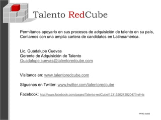 Talento RedCube
Permítanos apoyarlo en sus procesos de adquisición de talento en su país,
Contamos con una amplia cartera de candidatos en Latinoamérica.


Lic. Guadalupe Cuevas
Gerente de Adquisición de Talento
Guadalupe.cuevas@talentoredcube.com


Visítanos en: www.talentoredcube.com

Síguenos en Twitter: www.twitter.com/talentoredcube

Facebook: http://www.facebook.com/pages/Talento-redCube/123152024382047?ref=ts



                                                                          FPTRC-01003
 