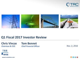www.trcsolutions.com
Q1 Fiscal 2017 Investor Review
Nov. 3, 2016
Chris Vincze Tom Bennet
Chairman & CEO Chief Financial Officer
TRR
 