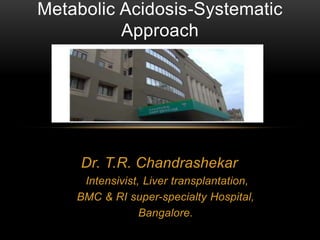 Metabolic Acidosis-Systematic 
Approach 
Dr. T.R. Chandrashekar 
Intensivist, Liver transplantation, 
BMC & RI super-specialty Hospital, 
Bangalore. 
 