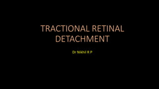TRACTIONAL RETINAL
DETACHMENT
Dr Nikhil R P
 