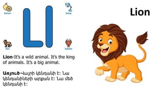 Lion
Lion-It’s a wild animal. It’s the king
of animals. It’s a big animal.
Առյուծ-Վայրի կենդանի է։ Նա
կենդանիների արքան է։...
