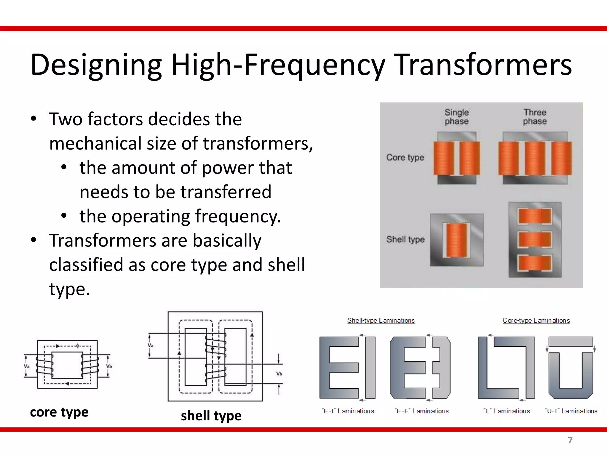 Designing High-Frequency Transformers
7
• Two factors decides the
mechanical size of transformers,
• the amount of power that
needs to be transferred
• the operating frequency.
• Transformers are basically
classified as core type and shell
type.
core type shell type
 
