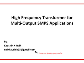 High Frequency Transformer for
Multi-Output SMPS Applications
By,
Kaushik K Naik
naikkaushik93@gmail.com
Contact for detailed report, ppt file
 