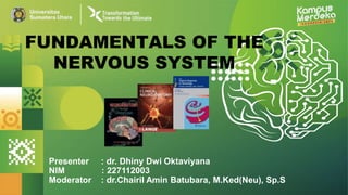 Presenter : dr. Dhiny Dwi Oktaviyana
NIM : 227112003
Moderator : dr.Chairil Amin Batubara, M.Ked(Neu), Sp.S
FUNDAMENTALS OF THE
NERVOUS SYSTEM
 