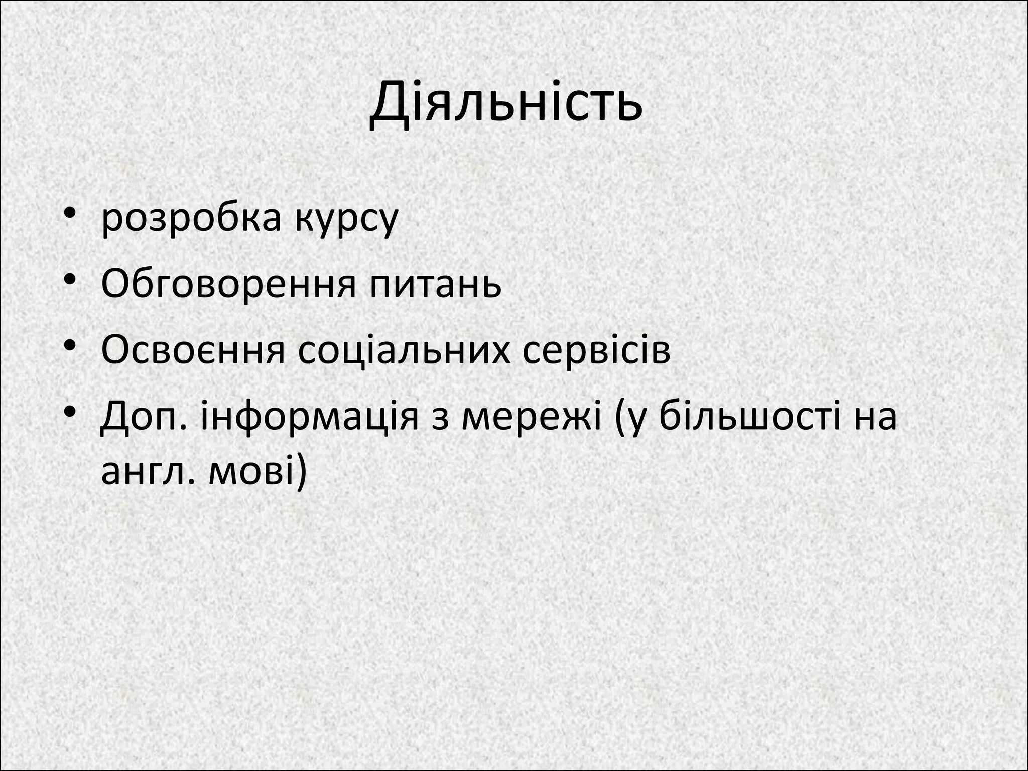 Діяльність
• розробка курсу
• Обговорення питань
• Освоєння соціальних сервісів
• Доп. інформація з мережі (у більшості на
англ. мові)
 