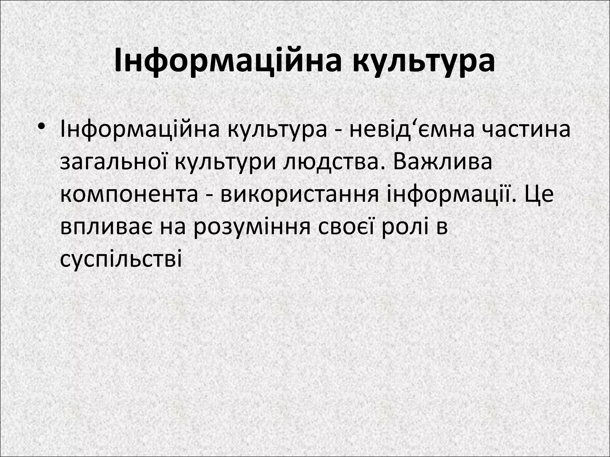 Інформаційна культура
• Інформаційна культура - невід‘ємна частина
загальної культури людства. Важлива
компонента - використання інформації. Це
впливає на розуміння своєї ролі в
суспільстві
 