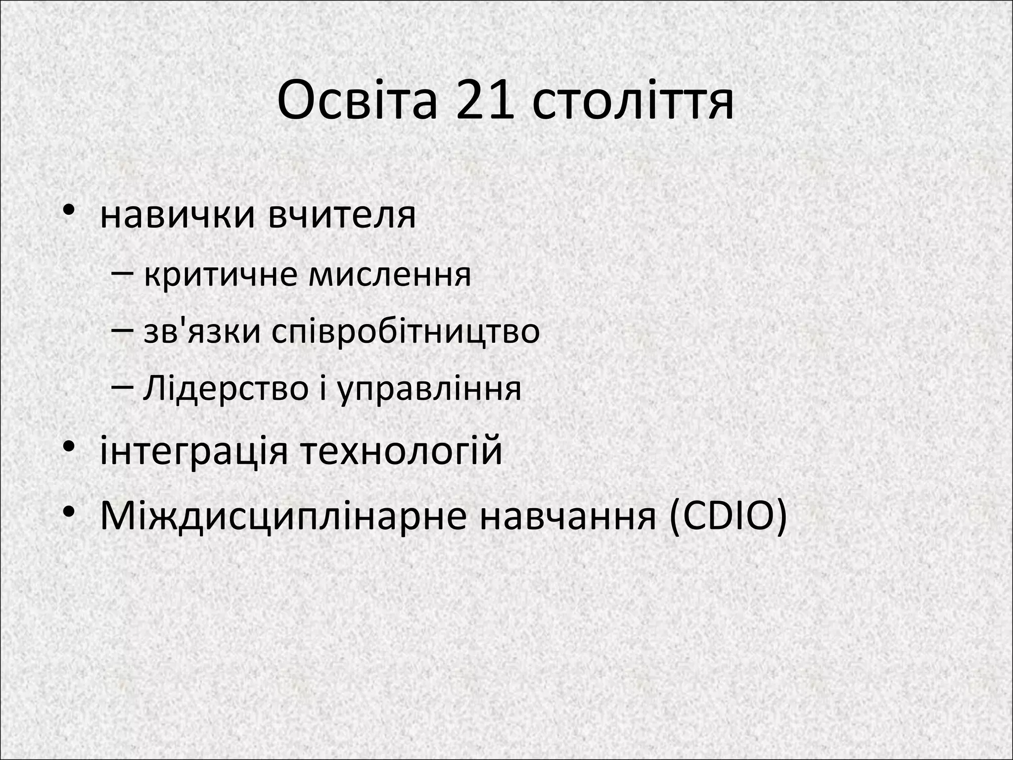 Освіта 21 століття
• навички вчителя
– критичне мислення
– зв'язки співробітництво
– Лідерство і управління
• інтеграція технологій
• Міждисциплінарне навчання (CDIO)
 