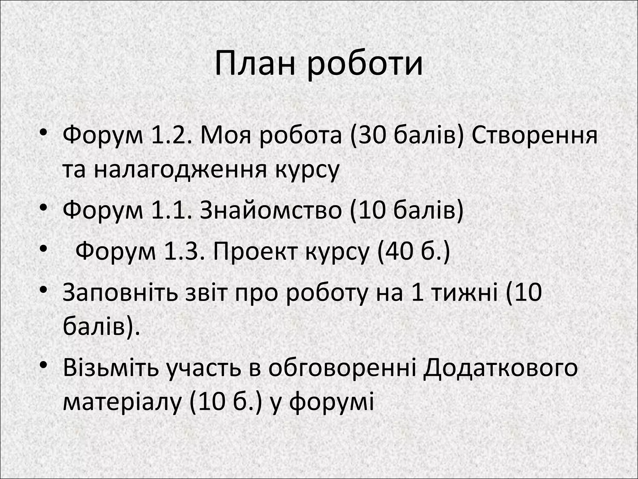 План роботи
• Форум 1.2. Моя робота (30 балів) Створення
та налагодження курсу
• Форум 1.1. Знайомство (10 балів)
• Форум 1.3. Проект курсу (40 б.)
• Заповніть звіт про роботу на 1 тижні (10
балів).
• Візьміть участь в обговоренні Додаткового
матеріалу (10 б.) у форумі
 