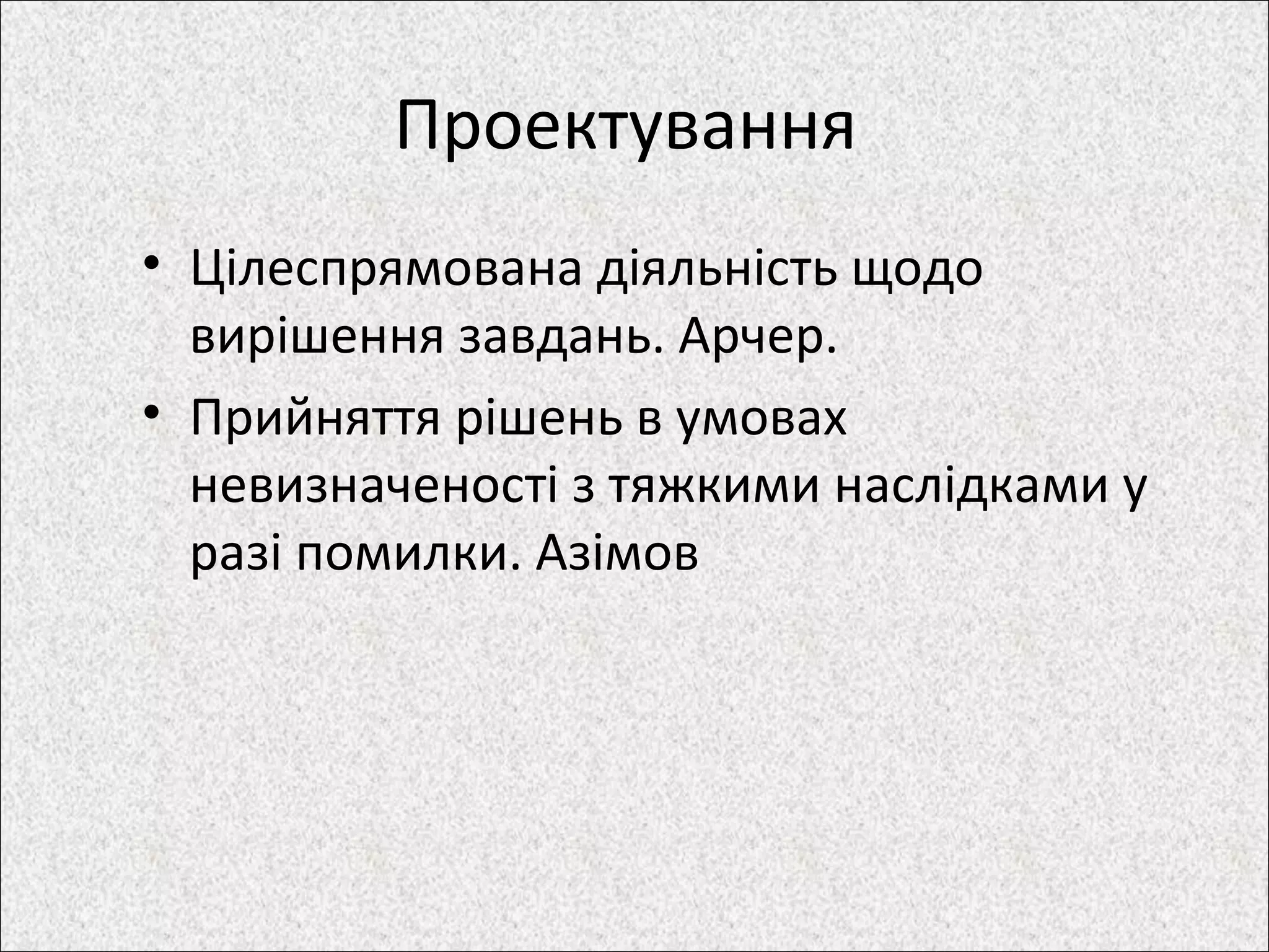 Проектування
• Цілеспрямована діяльність щодо
вирішення завдань. Арчер.
• Прийняття рішень в умовах
невизначеності з тяжкими наслідками у
разі помилки. Азімов
 