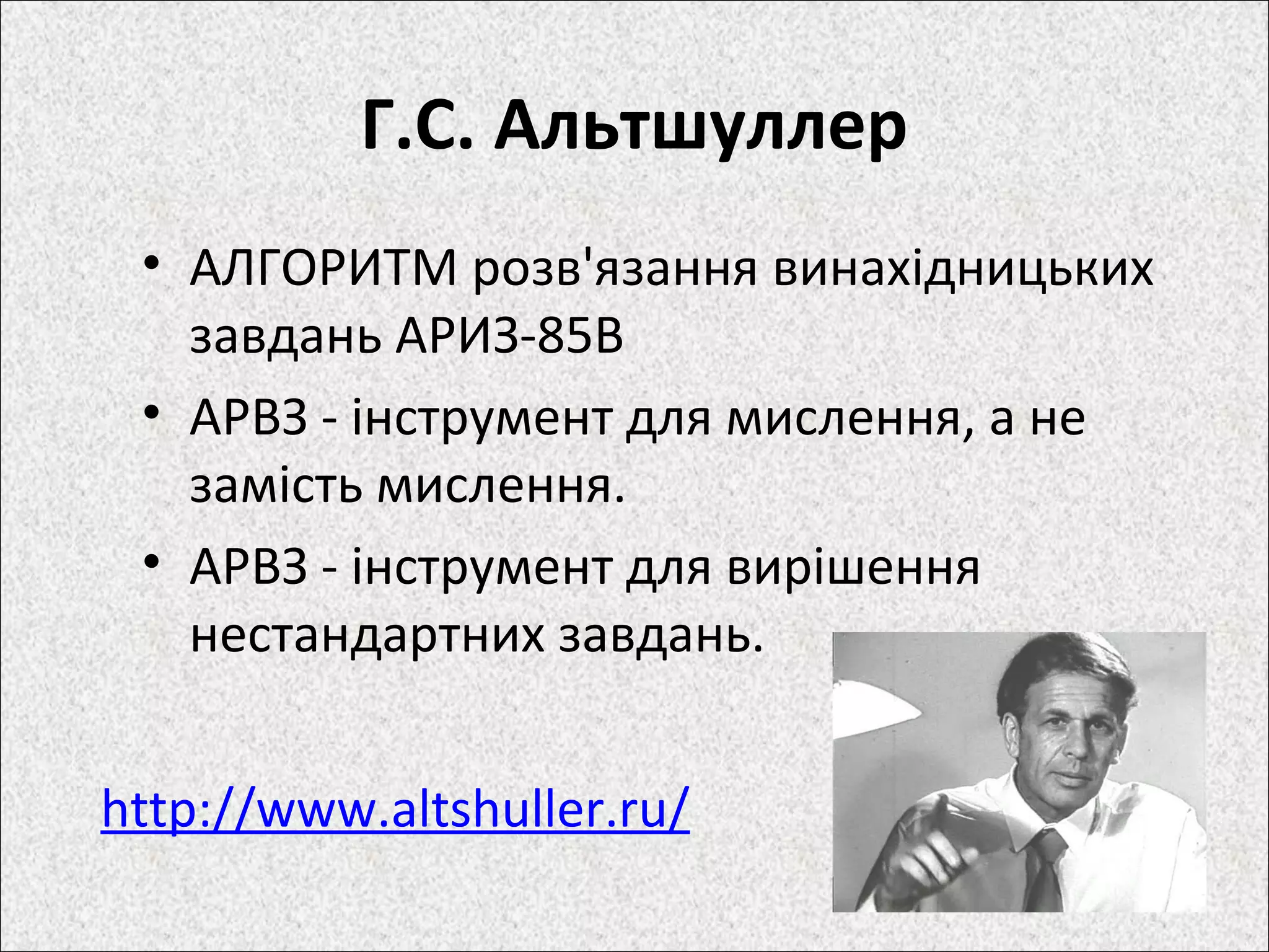 Г.С. Альтшуллер
• АЛГОРИТМ розв'язання винахідницьких
завдань АРИЗ-85В
• АРВЗ - інструмент для мислення, а не
замість мислення.
• АРВЗ - інструмент для вирішення
нестандартних завдань.
http://www.altshuller.ru/
 