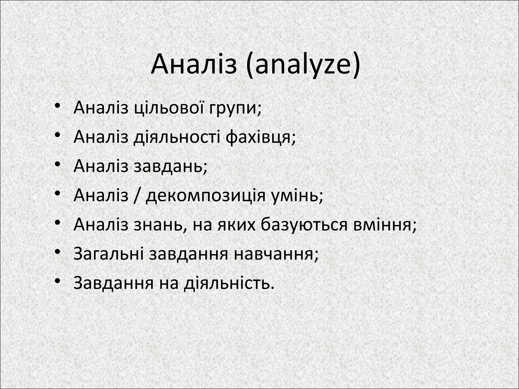 Аналіз (analyze)
• Аналіз цільової групи;
• Аналіз діяльності фахівця;
• Аналіз завдань;
• Аналіз / декомпозиція умінь;
• Аналіз знань, на яких базуються вміння;
• Загальні завдання навчання;
• Завдання на діяльність.
 