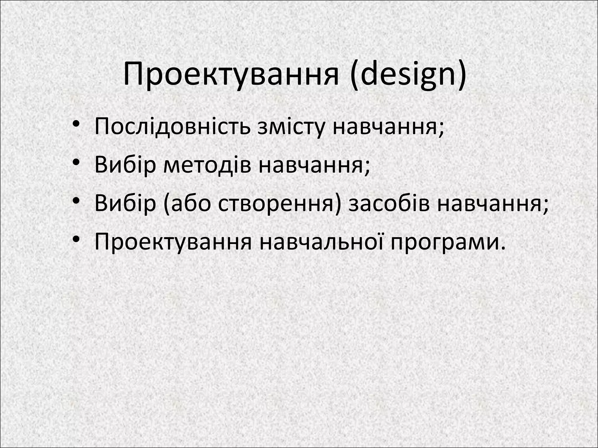 Проектування (design)
• Послідовність змісту навчання;
• Вибір методів навчання;
• Вибір (або створення) засобів навчання;
• Проектування навчальної програми.
 