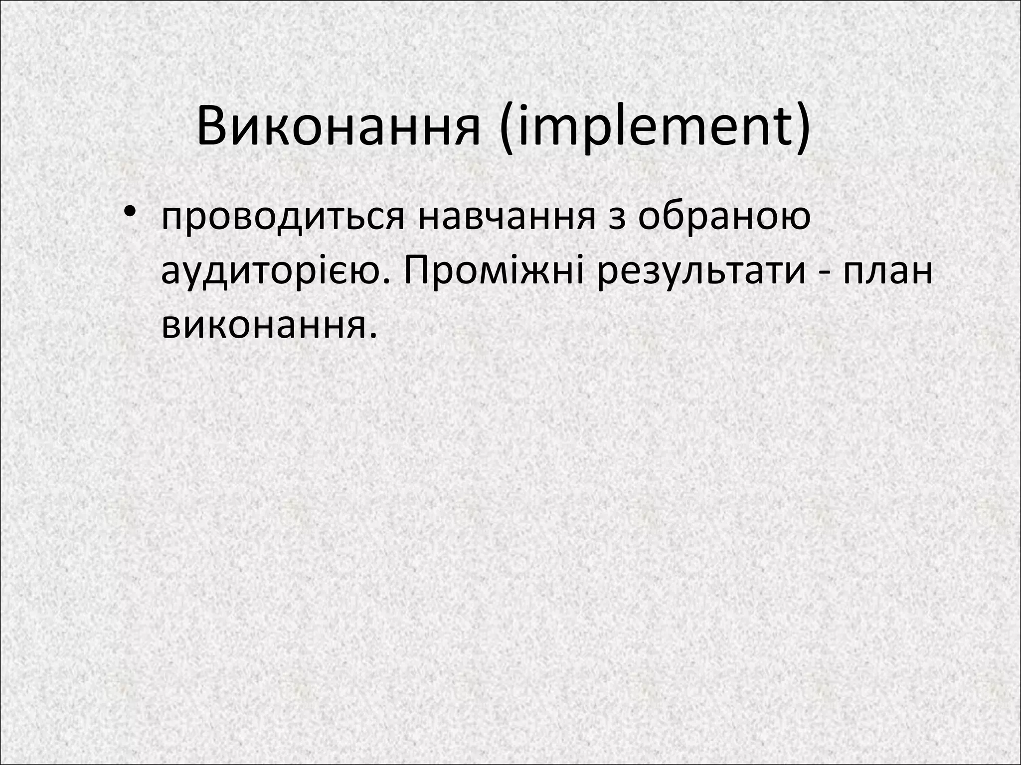 Виконання (implement)
• проводиться навчання з обраною
аудиторією. Проміжні результати - план
виконання.
 
