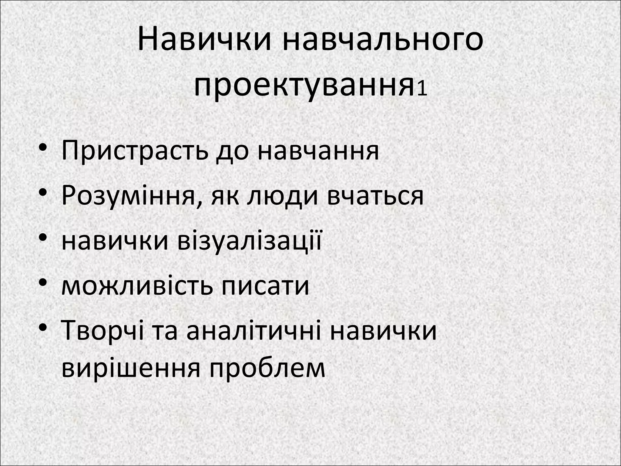 Навички навчального
проектування1
• Пристрасть до навчання
• Розуміння, як люди вчаться
• навички візуалізації
• можливість писати
• Творчі та аналітичні навички
вирішення проблем
 