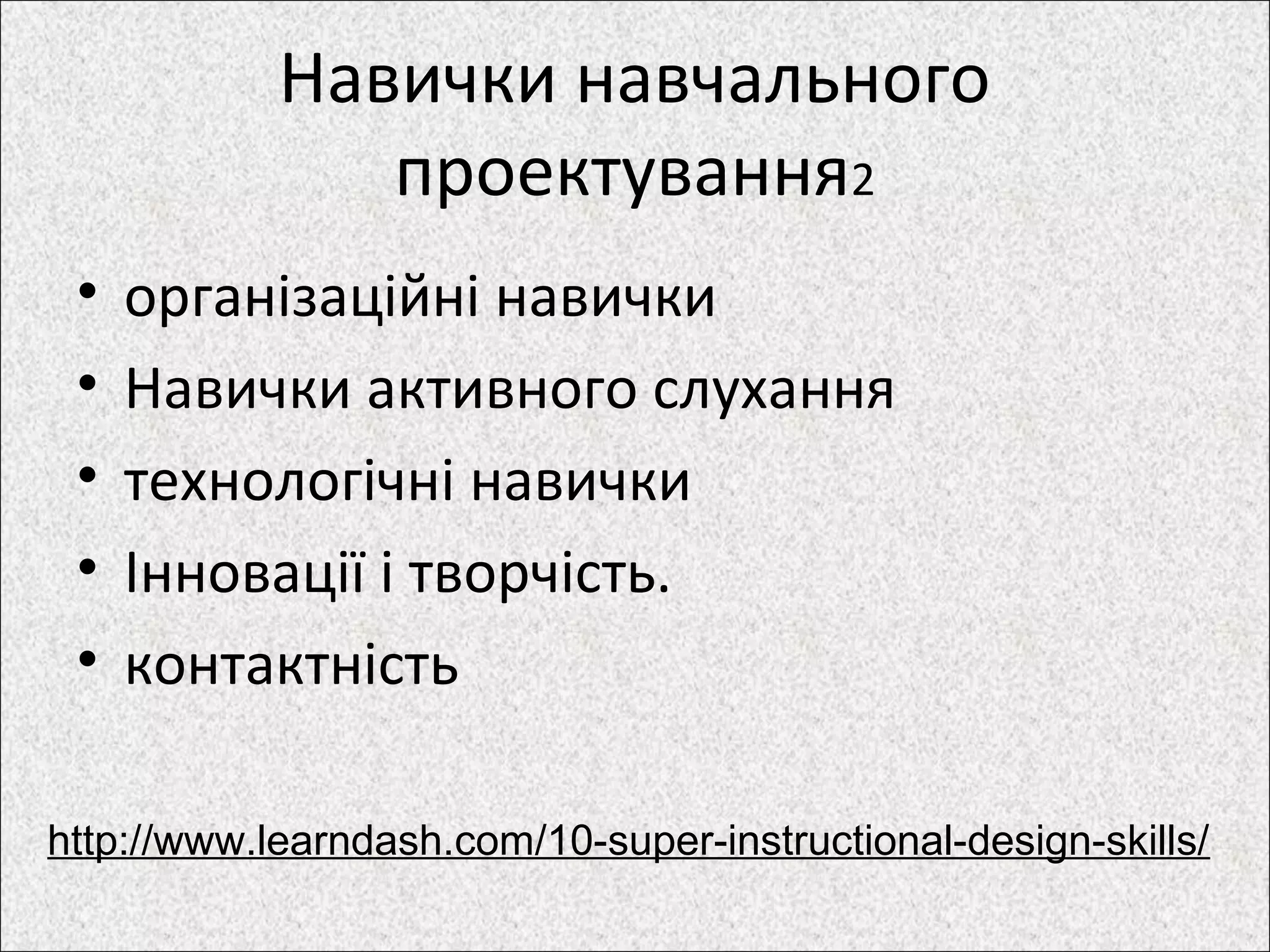 Навички навчального
проектування2
• організаційні навички
• Навички активного слухання
• технологічні навички
• Інновації і творчість.
• контактність
http://www.learndash.com/10-super-instructional-design-skills/
 